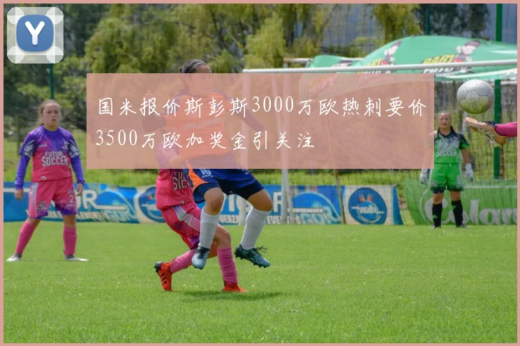 国米报价斯彭斯3000万欧热刺要价3500万欧加奖金引关注
