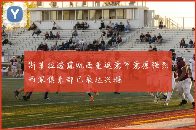斯基拉透露凯西重返意甲意愿强烈两家俱乐部已表达兴趣