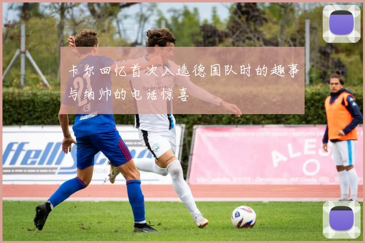 卡尔回忆首次入选德国队时的趣事与纳帅的电话惊喜