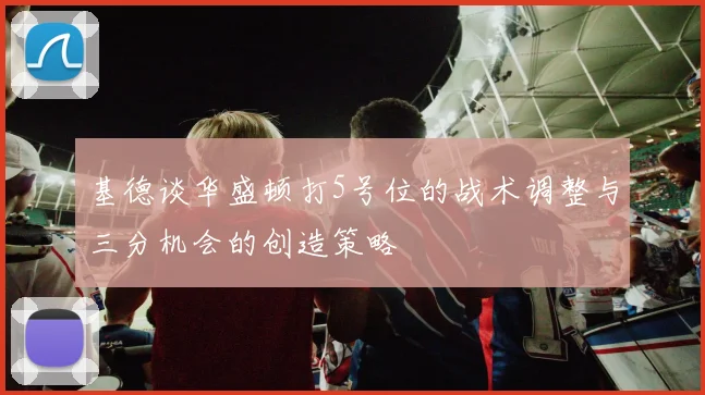 基德谈华盛顿打5号位的战术调整与三分机会的创造策略