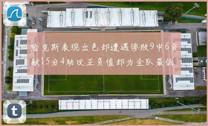 哈克斯表现出色却遭遇惨败9中6贡献15分4助攻正负值却为全队最低