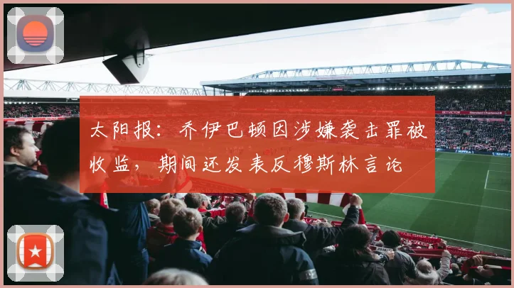 太阳报：乔伊巴顿因涉嫌袭击罪被收监，期间还发表反穆斯林言论