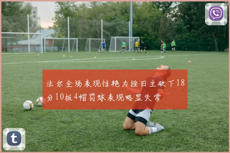 法尔全场表现惊艳力挫旧主砍下18分10板4帽罚球表现略显失常
