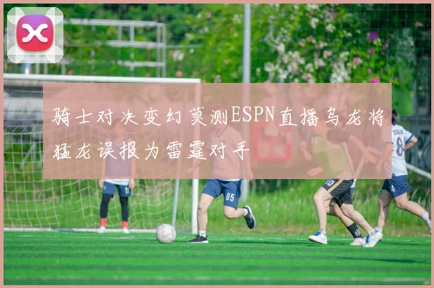 骑士对决变幻莫测ESPN直播乌龙将猛龙误报为雷霆对手