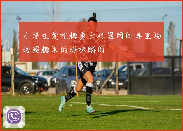 小学生爱吃糖勇士对篮网时库里场边藏糖果的趣味瞬间