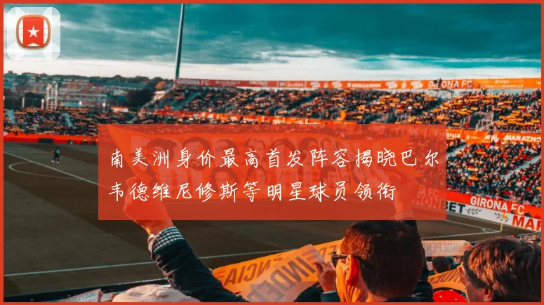 南美洲身价最高首发阵容揭晓巴尔韦德维尼修斯等明星球员领衔