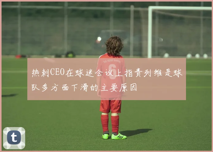 热刺CEO在球迷会议上指责列维是球队多方面下滑的主要原因